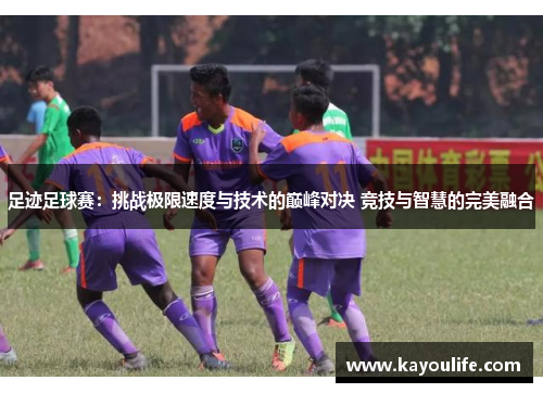 足迹足球赛：挑战极限速度与技术的巅峰对决 竞技与智慧的完美融合