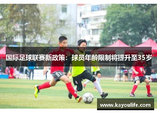 国际足球联赛新政策：球员年龄限制将提升至35岁
